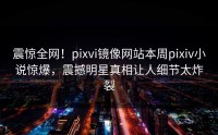 震惊全网！pixvi镜像网站本周pixiv小说惊爆，震撼明星真相让人细节太炸裂