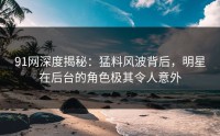 91网深度揭秘：猛料风波背后，明星在后台的角色极其令人意外