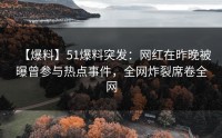 【爆料】51爆料突发：网红在昨晚被曝曾参与热点事件，全网炸裂席卷全网