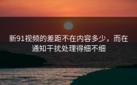 新91视频的差距不在内容多少，而在通知干扰处理得细不细