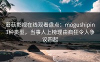 蘑菇影视在线观看盘点：mogushipin3种类型，当事人上榜理由疯狂令人争议四起