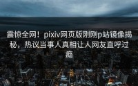 震惊全网！pixiv网页版刚刚p站镜像揭秘，热议当事人真相让人网友直呼过瘾