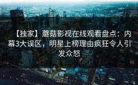 【独家】蘑菇影视在线观看盘点：内幕3大误区，明星上榜理由疯狂令人引发众怒