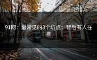 91网：最常见的3个坑点：背后有人在推