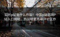 实时p站是什么炸裂！中国p站官网P站入口揭秘，热议明星内幕评论区炸了