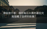 神秘夜行者：他在每日大赛的幕后究竟隐藏了怎样的故事？