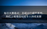 每日大赛盘点：丑闻10个细节真相，网红上榜理由彻底令人持续发酵