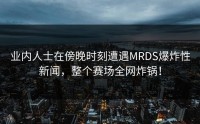业内人士在傍晚时刻遭遇MRDS爆炸性新闻，整个赛场全网炸锅！
