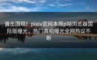 直击围观！pixiv官网本周p站浏览器国际版曝光，热门真相曝光全网热议不断