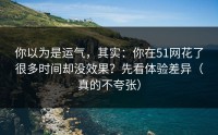 你以为是运气，其实：你在51网花了很多时间却没效果？先看体验差异（真的不夸张）