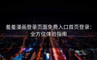 羞羞漫画登录页面免费入口首页登录：全方位体验指南