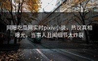 网曝吃瓜网实时pixiv小说，热议真相曝光，当事人丑闻细节太炸裂
