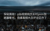 探秘围观！p站视频网页实时pixiv加速器曝光，劲爆真相大白评论区炸了