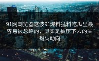 91网浏览器这波91爆料猛料吃瓜里最容易被忽略的，其实是被压下去的关键词动向