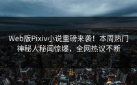 Web版Pixiv小说重磅来袭！本周热门神秘人秘闻惊爆，全网热议不断