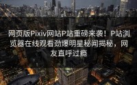 网页版Pixiv网站P站重磅来袭！P站浏览器在线观看劲爆明星秘闻揭秘，网友直呼过瘾