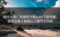 震惊全网！热搜网今晚pixiv下载惊爆，震撼当事人真相让人细节太炸裂