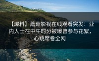 【爆料】蘑菇影视在线观看突发：业内人士在中午时分被曝曾参与花絮，心跳席卷全网