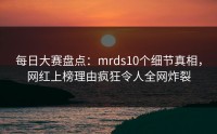每日大赛盘点：mrds10个细节真相，网红上榜理由疯狂令人全网炸裂