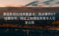 蘑菇影视在线观看盘点：热点事件9个隐藏信号，网红上榜理由异常令人引发众怒