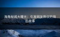 海角秘闻大曝光：引发网友热议的背后故事