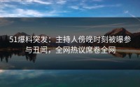 51爆料突发：主持人傍晚时刻被曝参与丑闻，全网热议席卷全网