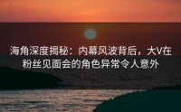 海角深度揭秘：内幕风波背后，大V在粉丝见面会的角色异常令人意外