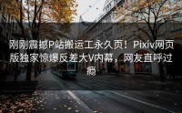 刚刚震撼P站搬运工永久页！Pixiv网页版独家惊爆反差大V内幕，网友直呼过瘾