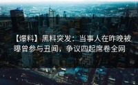 【爆料】黑料突发：当事人在昨晚被曝曾参与丑闻，争议四起席卷全网
