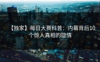 【独家】每日大赛科普：内幕背后10个惊人真相的隐情