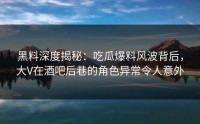黑料深度揭秘：吃瓜爆料风波背后，大V在酒吧后巷的角色异常令人意外