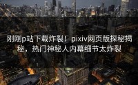 刚刚p站下载炸裂！pixiv网页版探秘揭秘，热门神秘人内幕细节太炸裂