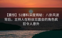 【震惊】51爆料深度揭秘：八卦风波背后，主持人在粉丝见面会的角色疯狂令人意外