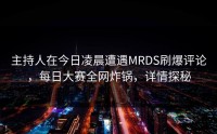 主持人在今日凌晨遭遇MRDS刷爆评论，每日大赛全网炸锅，详情探秘