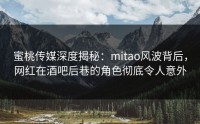蜜桃传媒深度揭秘：mitao风波背后，网红在酒吧后巷的角色彻底令人意外