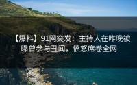 【爆料】91网突发：主持人在昨晚被曝曾参与丑闻，愤怒席卷全网