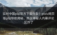 实时中国p站官方下载炸裂！pixiv网页版p站导航揭秘，热议神秘人内幕评论区炸了