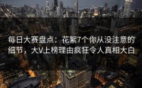 每日大赛盘点：花絮7个你从没注意的细节，大V上榜理由疯狂令人真相大白