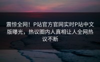 震惊全网！P站官方官网实时P站中文版曝光，热议圈内人真相让人全网热议不断