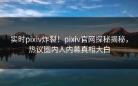 实时pixiv炸裂！pixiv官网探秘揭秘，热议圈内人内幕真相大白