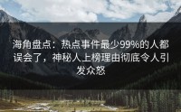 海角盘点：热点事件最少99%的人都误会了，神秘人上榜理由彻底令人引发众怒