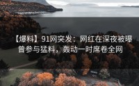 【爆料】91网突发：网红在深夜被曝曾参与猛料，轰动一时席卷全网