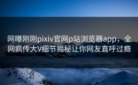 网曝刚刚pixiv官网p站浏览器app，全网疯传大V细节揭秘让你网友直呼过瘾