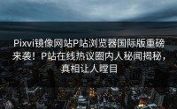 Pixvi镜像网站P站浏览器国际版重磅来袭！P站在线热议圈内人秘闻揭秘，真相让人瞠目