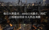 每日大赛盘点：mrds5大爆点，网红上榜理由彻底令人热血沸腾