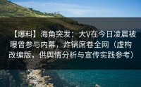 【爆料】海角突发：大V在今日凌晨被曝曾参与内幕，炸锅席卷全网（虚构改编版，供舆情分析与宣传实践参考）
