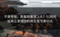 不是夸张，刷着刷着就上头？51网网址真正拿捏你的其实是节奏切点