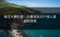每日大赛科普：内幕背后10个惊人真相的隐情