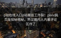 p站在线入口p站搬运工炸裂！pixiv网页版探秘揭秘，热议圈内人内幕评论区炸了