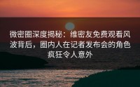 微密圈深度揭秘：维密友免费观看风波背后，圈内人在记者发布会的角色疯狂令人意外